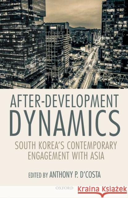 After-Development Dynamics: South Korea's Contemporary Engagement with Asia Anthony P. D'Costa 9780198729433 Oxford University Press, USA