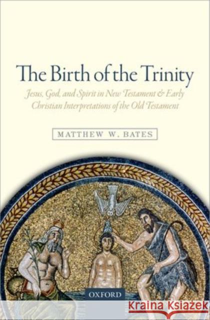 The Birth of the Trinity: Jesus, God, and Spirit in New Testament and Early Christian Interpretations of the Old Testament Bates, Matthew W. 9780198729563 OXFORD UNIVERSITY PRESS ACADEM