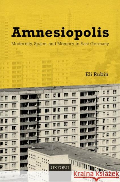 Amnesiopolis: Modernity, Space, and Memory in East Germany Eli Rubin 9780198732266 Oxford University Press, USA