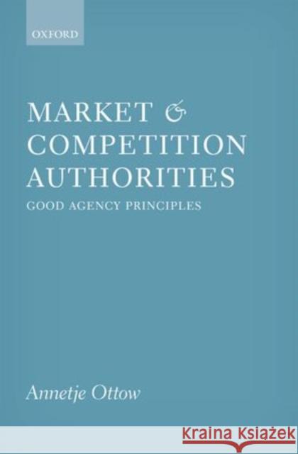 Market and Competition Authorities: Good Agency Principles Ottow, Annetje 9780198733041 OXFORD UNIVERSITY PRESS ACADEM