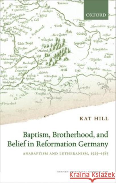 Baptism, Brotherhood, and Belief in Reformation Germany: Anabaptism and Lutheranism, 1525-1585 Hill, Kat 9780198733546 Oxford University Press, USA