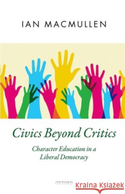 Civics Beyond Critics: Character Education in a Liberal Democracy MacMullen, Ian 9780198733614 Oxford University Press, USA