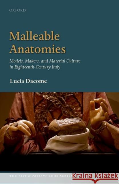 Malleable Anatomies: Models, Makers, and Material Culture in Eighteenth-Century Italy Dacome, Lucia 9780198736189 Oxford University Press, USA