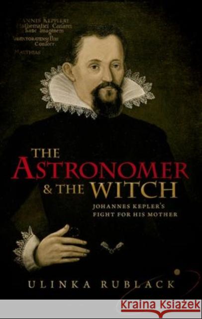 The Astronomer and the Witch: Johannes Kepler's Fight for his Mother Ulinka (Professor of Early Modern European History, University of Cambridge) Rublack 9780198736776 Oxford University Press