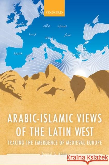 Arabic-Islamic Views of the Latin West: Tracing the Emergence of Medieval Europe Daniel G. Konig 9780198737193