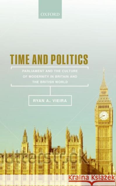 Time and Politics: Parliament and the Culture of Modernity in Britain and the British World Vieira, Ryan A. 9780198737544 Oxford University Press, USA