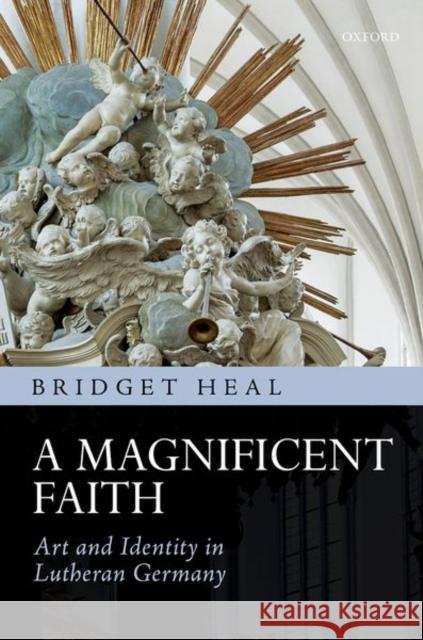 A Magnificent Faith: Art and Identity in Lutheran Germany Heal, Bridget 9780198737575 Oxford University Press, USA