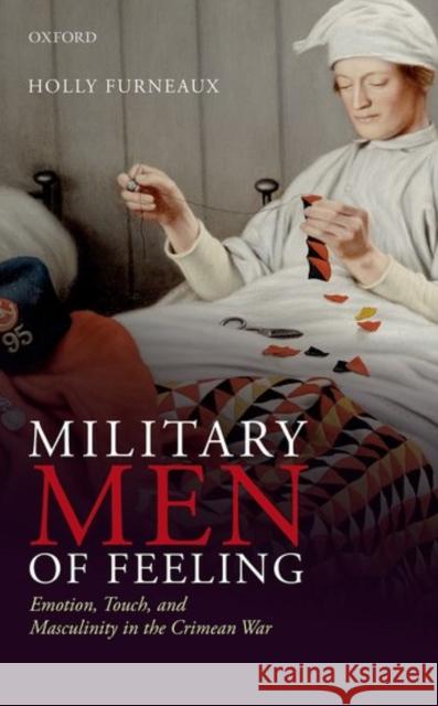 Military Men of Feeling: Emotion, Touch, and Masculinity in the Crimean War Holly Furneaux 9780198737834