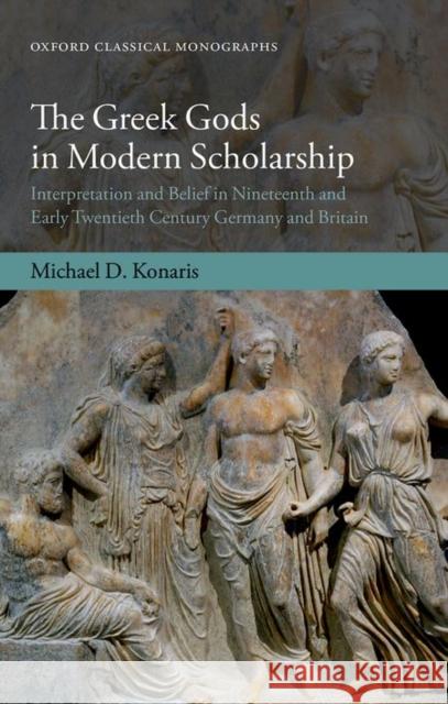 The Greek Gods in Modern Scholarship: Interpretation and Belief in Nineteenth- And Early Twentieth-Century Germany and Britain Konaris, Michael D. 9780198737896 Oxford University Press, USA