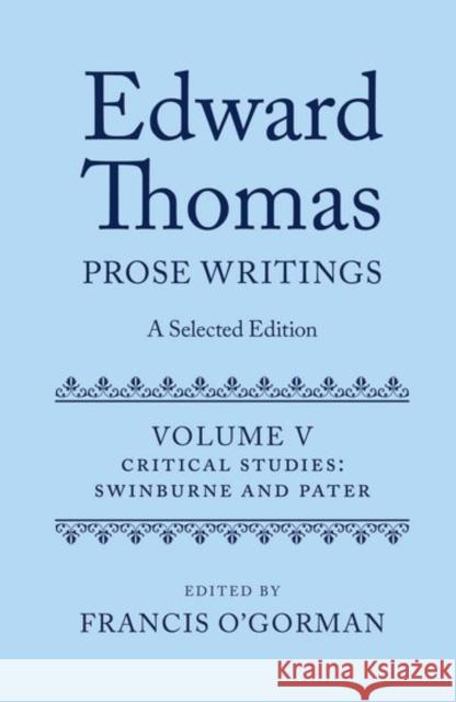 Edward Thomas: Prose Writings: A Selected Edition: Volume V: Critical Studies: Swinburne and Pater O'Gorman, Francis 9780198738633