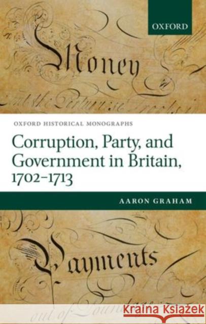 Corruption, Party, and Government in Britain, 1702-1713 Aaron Graham 9780198738787