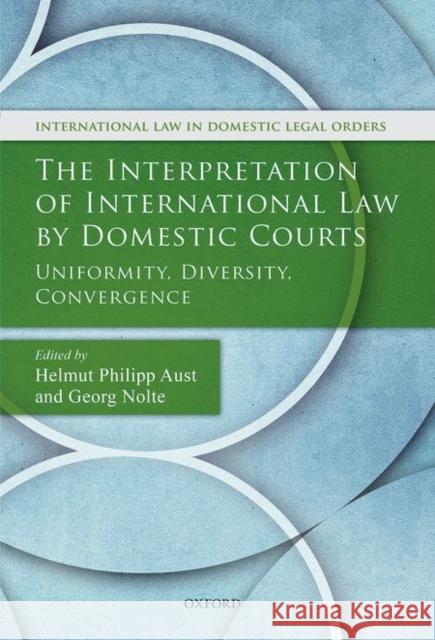 The Interpretation of International Law by Domestic Courts: Uniformity, Diversity, Convergence Helmut Philipp Aust Georg Nolte 9780198738923
