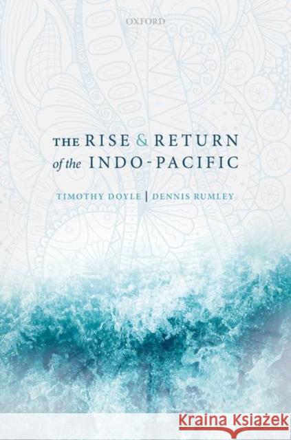 The Rise and Return of the Indo-Pacific Timothy Doyle (Professor of Politics and Dennis Rumley (Professor of Indian Ocean  9780198739524 Oxford University Press