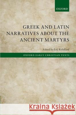 Greek and Latin Narratives about the Ancient Martyrs Eric Rebillard 9780198739579 Oxford University Press, USA