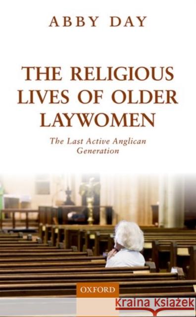 The Religious Lives of Older Laywomen: The Final Active Anglican Generation Abby Day 9780198739586