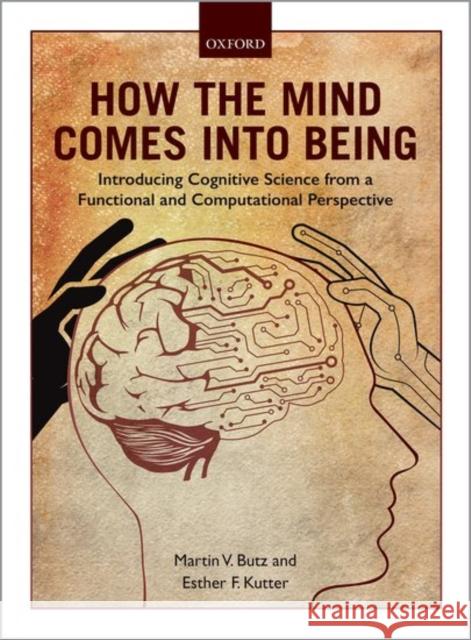 How the Mind Comes Into Being: Introducing Cognitive Science from a Functional and Computational Perspective Martin V. Butz Esther F. Kutter 9780198739692