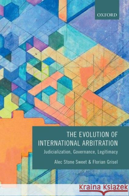 The Evolution of International Arbitration: Judicialization, Governance, Legitimacy Alec Ston Florian Grisel 9780198739722 Oxford University Press, USA