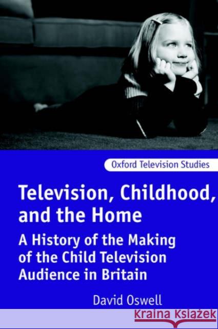 Television, Childhood, and the Home : A History of the Making of the Child Television Audience in Britain David Oswell 9780198742609 