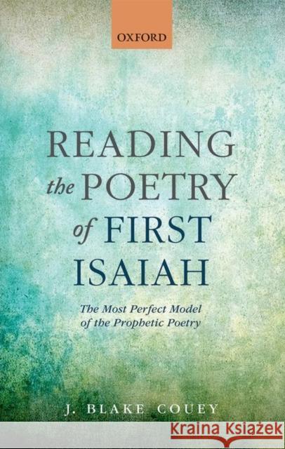 Reading the Poetry of First Isaiah: The Most Perfect Model of the Prophetic Poetry J. Blake Couey 9780198743552 Oxford University Press, USA