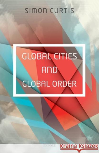 Global Cities and Global Order Simon Curtis 9780198744016 Oxford University Press, USA