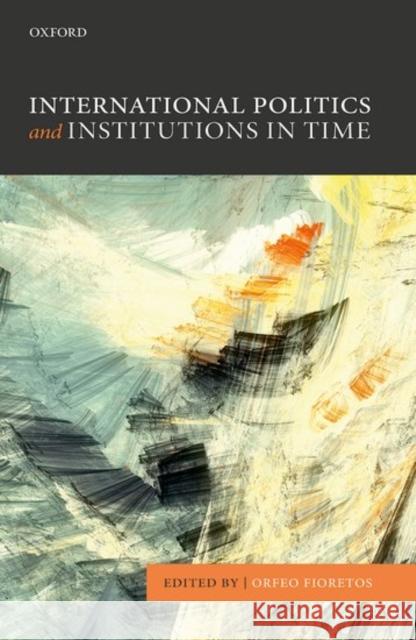 International Politics and Institutions in Time Orfeo Fioretos 9780198744023 Oxford University Press, USA