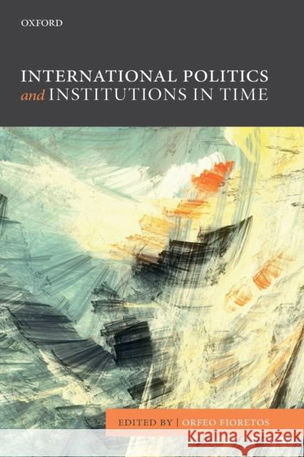 International Politics and Institutions in Time Orfeo Fioretos 9780198744092 Oxford University Press, USA