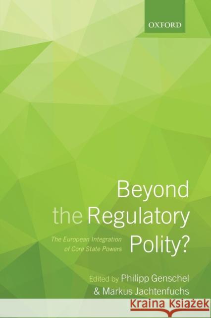 Beyond the Regulatory Polity?: The European Integration of Core State Powers Philipp Genschel Markus Jachtenfuchs 9780198744351