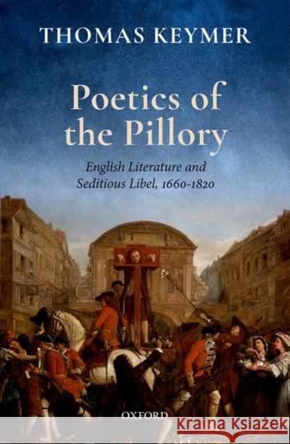 Poetics of the Pillory: English Literature and Seditious Libel, 1660-1820 Thomas Keymer 9780198744498