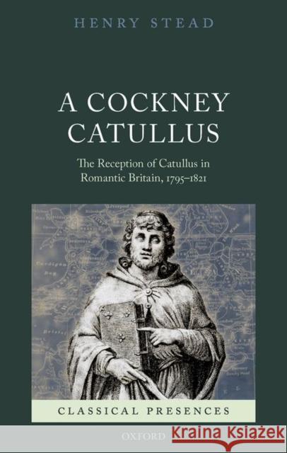 A Cockney Catullus: The Reception of Catullus in Romantic Britain, 1795-1821 Henry Stead 9780198744887 Oxford University Press, USA