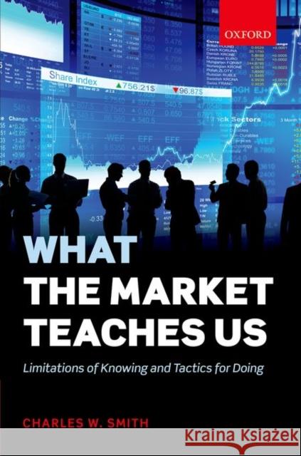 What the Market Teaches Us: Limitations of Knowing and Tactics for Doing Charles Smith 9780198745112 Oxford University Press, USA