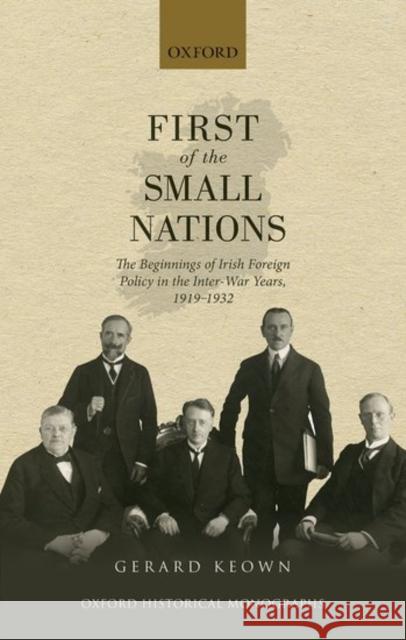 First of the Small Nations: The Beginnings of Irish Foreign Policy in Inter-War Europe, 1919-1932 Gerard Keown 9780198745129