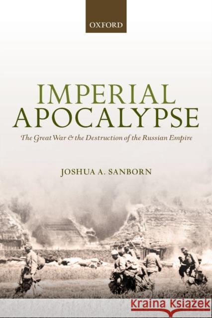 Imperial Apocalypse: The Great War and the Destruction of the Russian Empire Joshua A. Sanborn 9780198745686