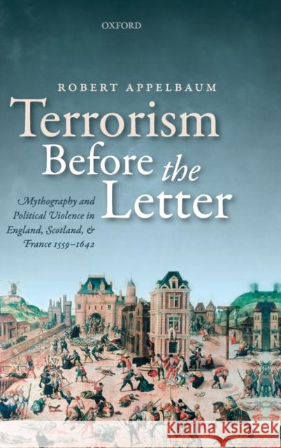 Terrorism Before the Letter: Mythography and Political Violence in England, Scotland, and France 1559-1642 Appelbaum, Robert 9780198745761 Oxford University Press, USA