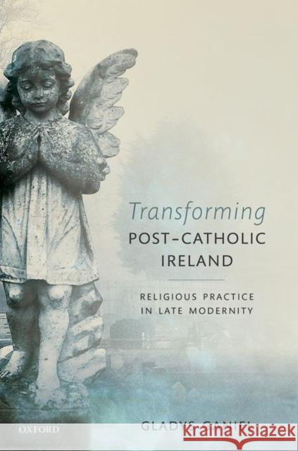 Transforming Post-Catholic Ireland: Religious Practice in Late Modernity Ganiel, Gladys 9780198745785 Oxford University Press, USA