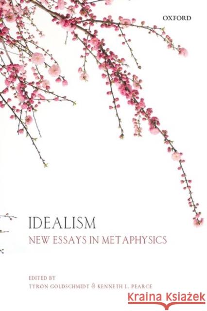 Idealism: New Essays in Metaphysics Tyron Goldschmidt Kenneth L. Pearce 9780198746973 Oxford University Press, USA
