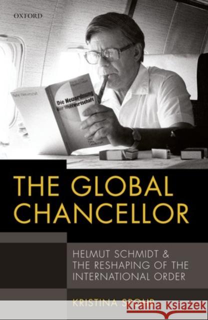 The Global Chancellor: Helmut Schmidt and the Reshaping of the International Order Kristina Spohr 9780198747796 Oxford University Press, USA