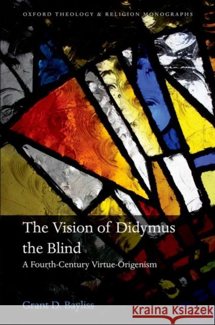 The Vision of Didymus the Blind: A Fourth-Century Virtue-Origenism Grant D. Bayliss 9780198747895 Oxford University Press, USA