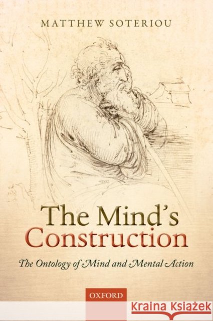The Mind's Construction: The Ontology of Mind and Mental Action Matthew Soteriou 9780198747970 Oxford University Press, USA