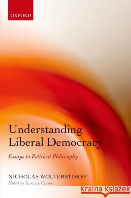 Understanding Liberal Democracy: Essays in Political Philosophy Nicholas Wolterstorff Terence Cuneo 9780198748069