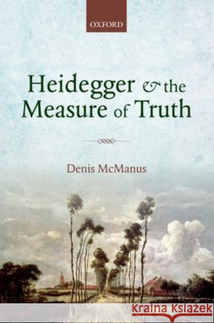 Heidegger and the Measure of Truth: Themes from His Early Philosophy Denis McManus 9780198748120