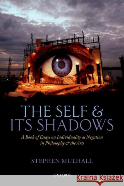 The Self and Its Shadows: A Book of Essays on Individuality as Negation in Philosophy and the Arts Stephen Mulhall 9780198748229 Oxford University Press, USA