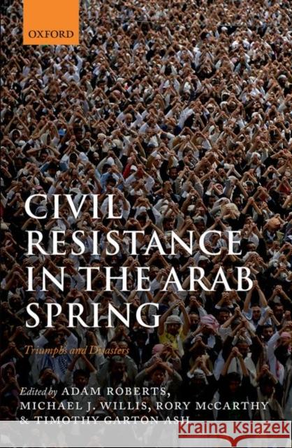 Civil Resistance in the Arab Spring: Triumphs and Disasters Adam Roberts Michael J. Willis Rory McCarthy 9780198749028 Oxford University Press, USA