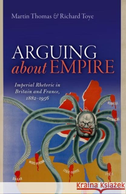 Arguing about Empire: Imperial Rhetoric in Britain and France, 1882-1956 Martin Thomas Richard Toye 9780198749196