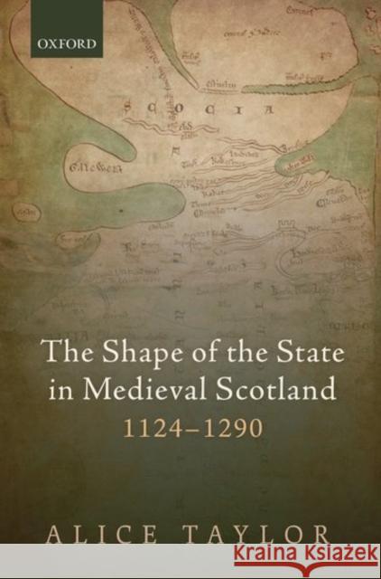 The Shape of the State in Medieval Scotland, 1124-1290 Alice Taylor 9780198749202