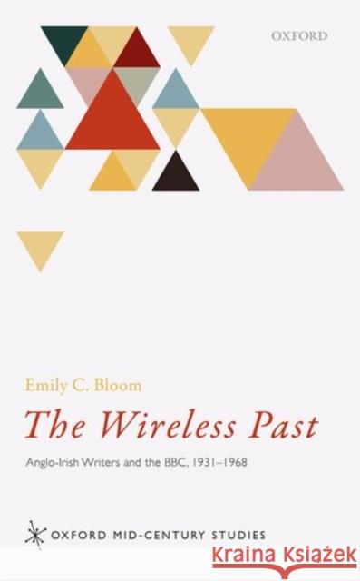 The Wireless Past: Anglo-Irish Writers and the Bbc, 1931-1968 Bloom, Emily C. 9780198749615 Oxford University Press, USA