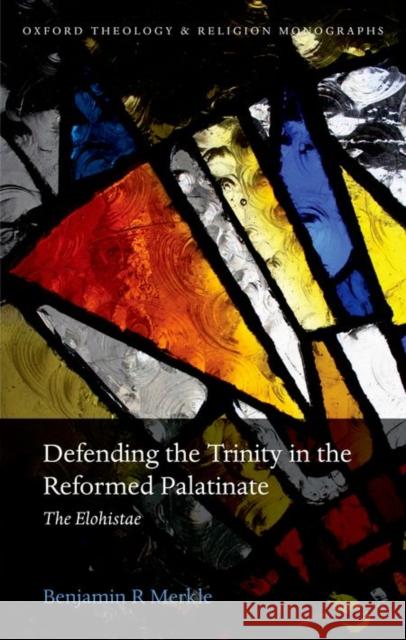 Defending the Trinity in the Reformed Palatinate: The Elohistae Benjamin R. Merkle 9780198749622