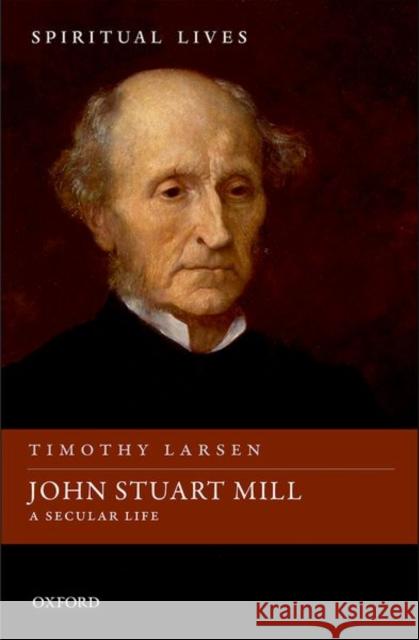 John Stuart Mill: A Secular Life Timothy Larsen 9780198753155 Oxford University Press, USA