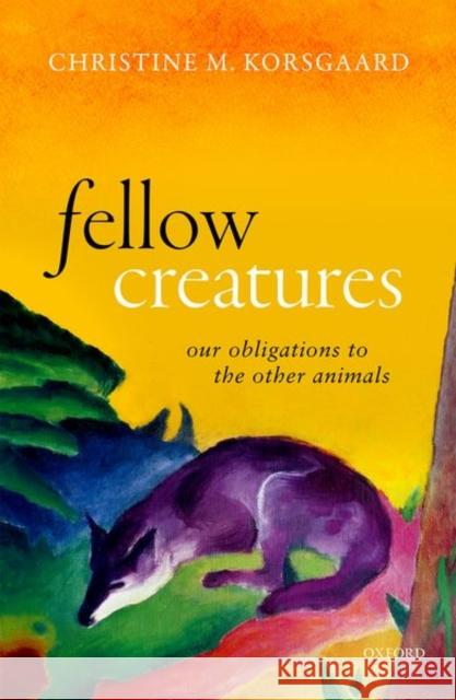 Fellow Creatures: Our Obligations to the Other Animals Korsgaard, Christine M. 9780198753858