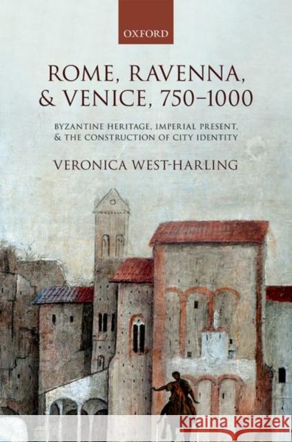 Rome, Ravenna, and Venice, 750-1000: Byzantine Heritage, Imperial Present, and the Construction of City Identity West-Harling, Veronica 9780198754206 Oxford University Press