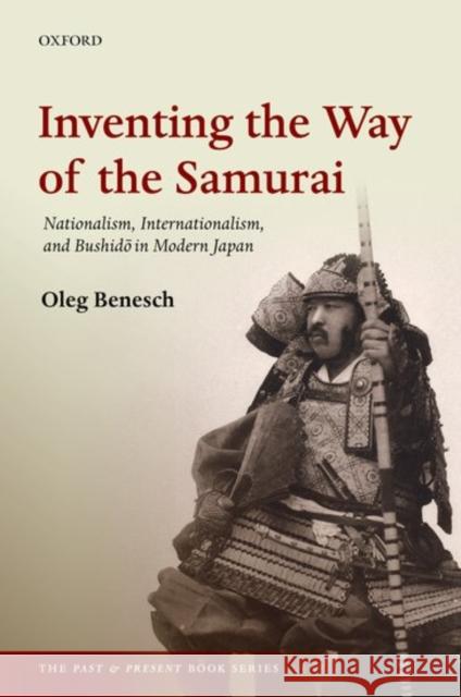 Inventing the Way of the Samurai: Nationalism, Internationalism, and Bushido in Modern Japan Oleg Benesch 9780198754251